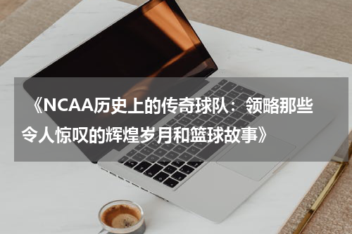  《NCAA历史上的传奇球队：领略那些令人惊叹的辉煌岁月和篮球故事》