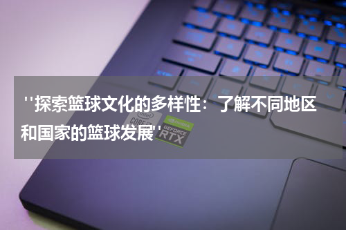  "探索篮球文化的多样性：了解不同地区和国家的篮球发展"