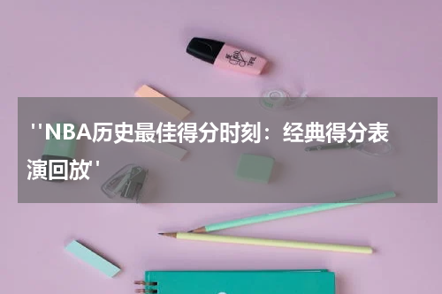  "NBA历史最佳得分时刻：经典得分表演回放"