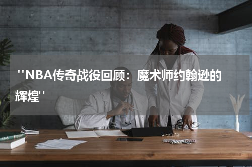  "NBA传奇战役回顾：魔术师约翰逊的辉煌"