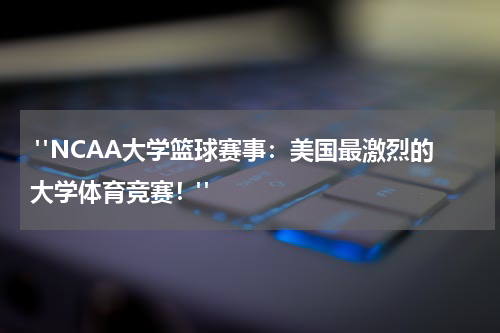  "NCAA大学篮球赛事：美国最激烈的大学体育竞赛！"