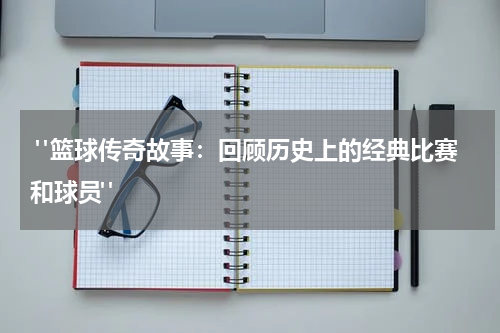  "篮球传奇故事：回顾历史上的经典比赛和球员"
