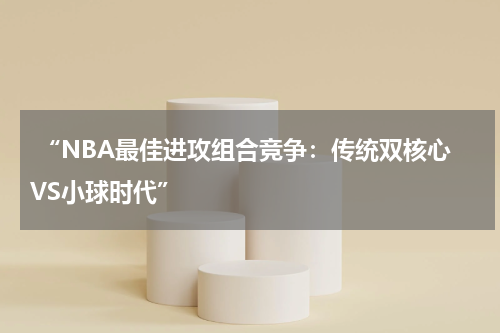  “NBA最佳进攻组合竞争：传统双核心VS小球时代”