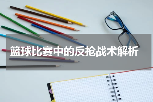  篮球比赛中的反抢战术解析