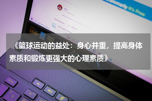  《篮球运动的益处：身心并重，提高身体素质和锻炼更强大的心理素质》