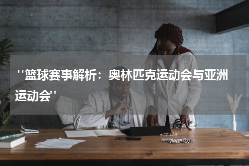  "篮球赛事解析：奥林匹克运动会与亚洲运动会"