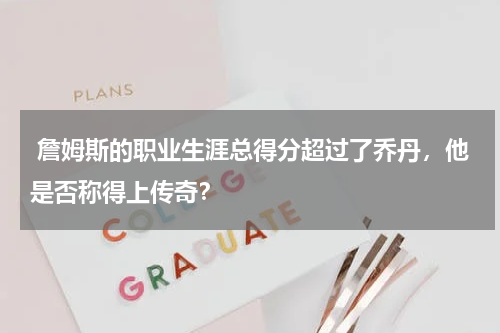  詹姆斯的职业生涯总得分超过了乔丹，他是否称得上传奇？