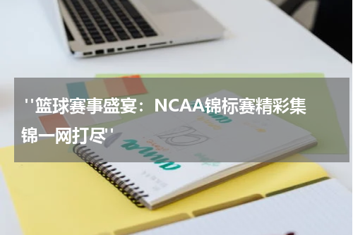  "篮球赛事盛宴：NCAA锦标赛精彩集锦一网打尽"