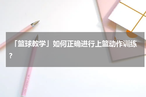  「篮球教学」如何正确进行上篮动作训练？