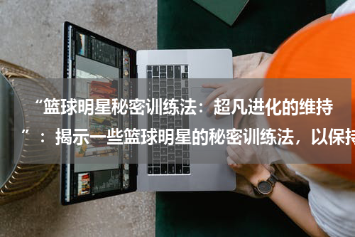  “篮球明星秘密训练法：超凡进化的维持”：揭示一些篮球明星的秘密训练法，以保持卓越水平的维持