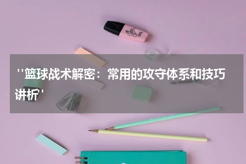  "篮球战术解密：常用的攻守体系和技巧讲析"