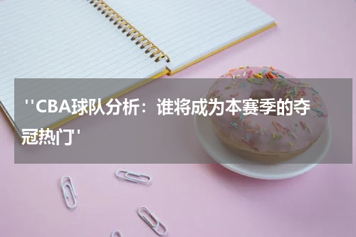  "CBA球队分析：谁将成为本赛季的夺冠热门" 