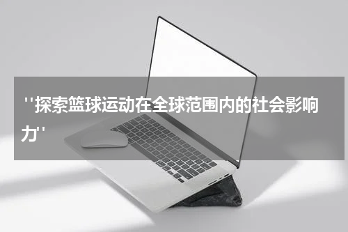  "探索篮球运动在全球范围内的社会影响力"