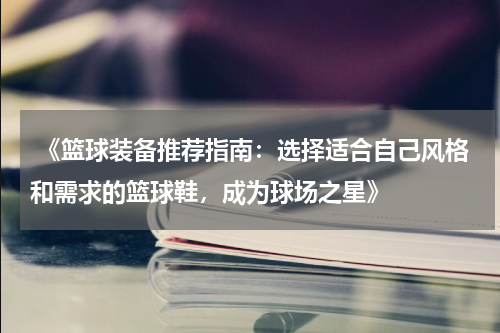  《篮球装备推荐指南：选择适合自己风格和需求的篮球鞋，成为球场之星》