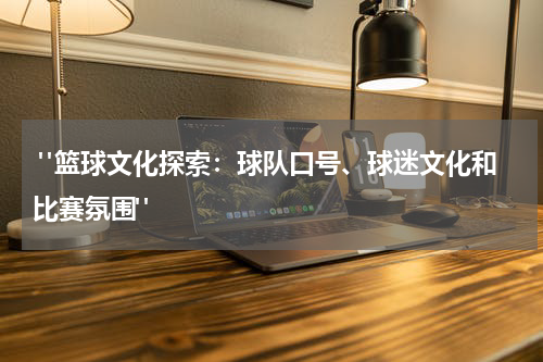  "篮球文化探索：球队口号、球迷文化和比赛氛围"