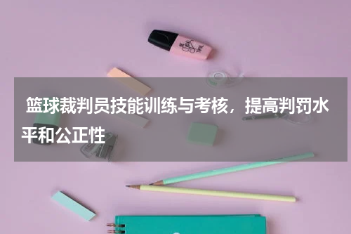  篮球裁判员技能训练与考核，提高判罚水平和公正性