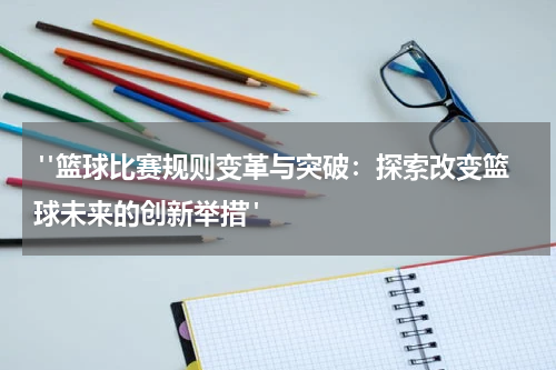  "篮球比赛规则变革与突破：探索改变篮球未来的创新举措"
