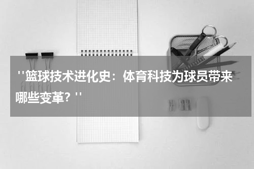  "篮球技术进化史：体育科技为球员带来哪些变革？"