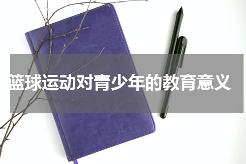  篮球运动对青少年的教育意义