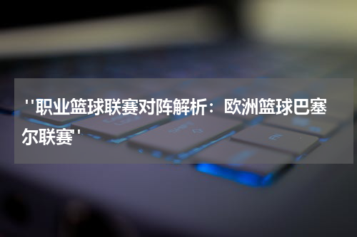  "职业篮球联赛对阵解析：欧洲篮球巴塞尔联赛"