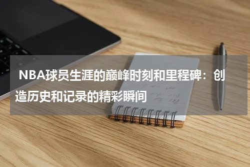  NBA球员生涯的巅峰时刻和里程碑：创造历史和记录的精彩瞬间