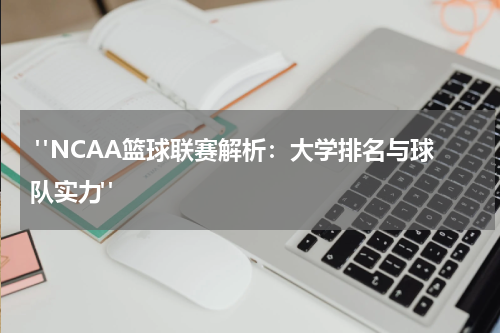  "NCAA篮球联赛解析：大学排名与球队实力"