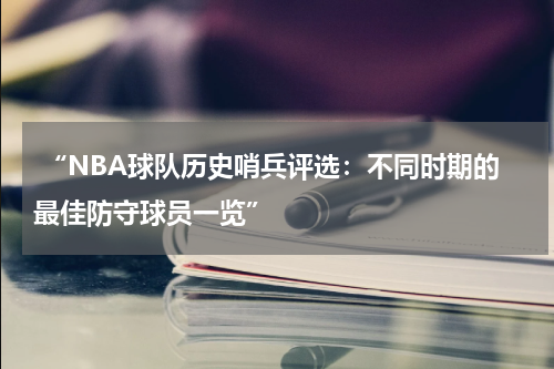  “NBA球队历史哨兵评选：不同时期的最佳防守球员一览”