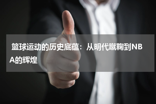  篮球运动的历史底蕴：从明代蹴鞠到NBA的辉煌