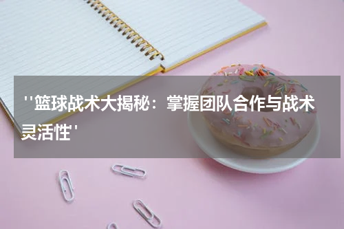  "篮球战术大揭秘：掌握团队合作与战术灵活性"