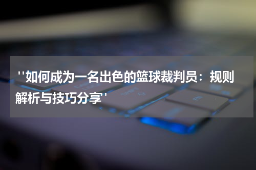 "如何成为一名出色的篮球裁判员：规则解析与技巧分享"