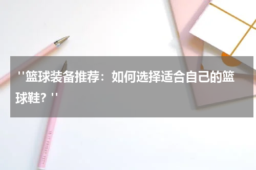  "篮球装备推荐：如何选择适合自己的篮球鞋？"