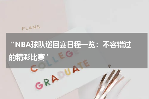  "NBA球队巡回赛日程一览：不容错过的精彩比赛"