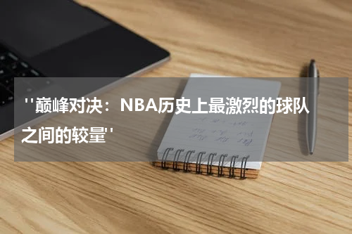 "巅峰对决：NBA历史上最激烈的球队之间的较量"