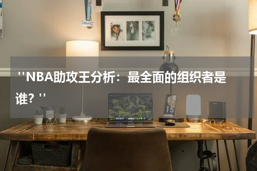  "NBA助攻王分析：最全面的组织者是谁？"