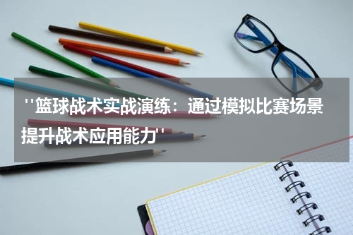  "篮球战术实战演练：通过模拟比赛场景提升战术应用能力"
