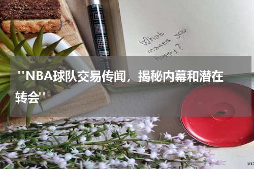  "NBA球队交易传闻，揭秘内幕和潜在转会"