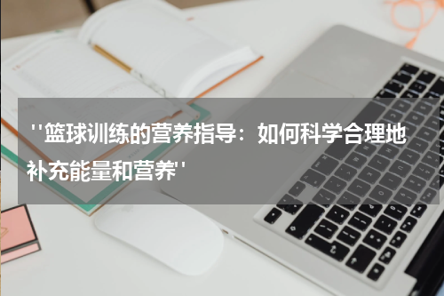  "篮球训练的营养指导：如何科学合理地补充能量和营养"