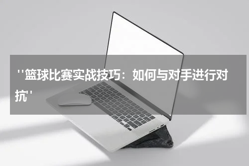  "篮球比赛实战技巧：如何与对手进行对抗"