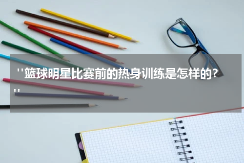  "篮球明星比赛前的热身训练是怎样的？"