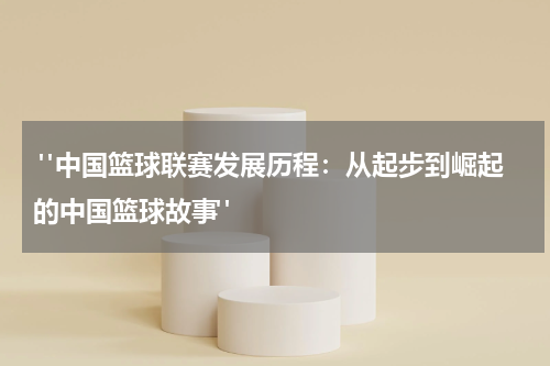  "中国篮球联赛发展历程：从起步到崛起的中国篮球故事"
