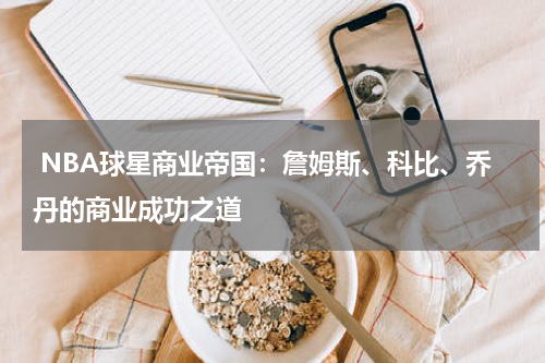  NBA球星商业帝国：詹姆斯、科比、乔丹的商业成功之道