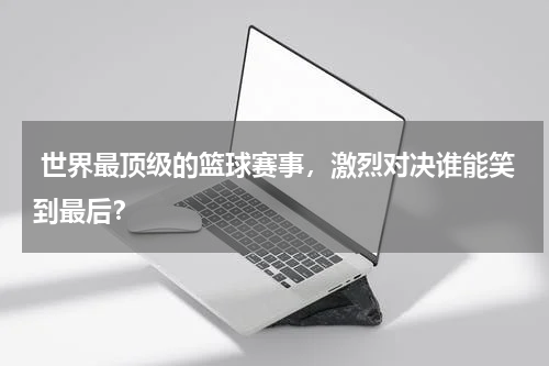  世界最顶级的篮球赛事，激烈对决谁能笑到最后？