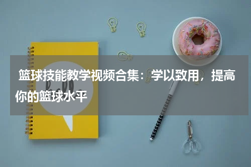  篮球技能教学视频合集：学以致用，提高你的篮球水平