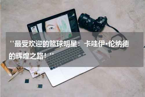  "最受欢迎的篮球明星：卡哇伊·伦纳德的辉煌之路！"