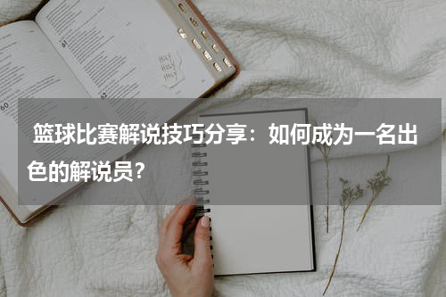  篮球比赛解说技巧分享：如何成为一名出色的解说员？