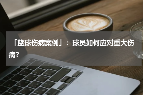  「篮球伤病案例」：球员如何应对重大伤病？