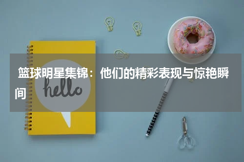  篮球明星集锦：他们的精彩表现与惊艳瞬间