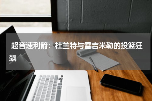  超音速利箭：杜兰特与雷吉米勒的投篮狂飙