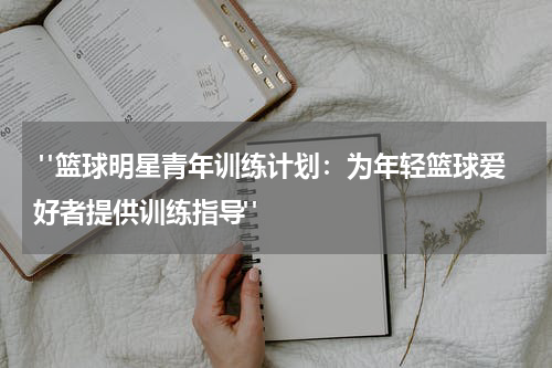  "篮球明星青年训练计划：为年轻篮球爱好者提供训练指导"