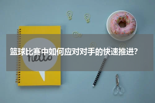  篮球比赛中如何应对对手的快速推进？